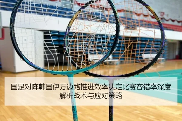 国足对阵韩国伊万边路推进效率决定比赛容错率深度解析战术与应对策略