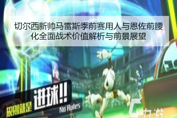 切尔西新帅马雷斯季前赛用人与恩佐前腰化全面战术价值解析与前景展望