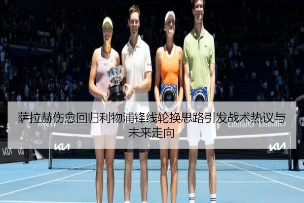 萨拉赫伤愈回归利物浦锋线轮换思路引发战术热议与未来走向